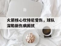 B体育体育下载-火箭核心坎特尼受伤，球队深陷新伤病困扰的简单介绍