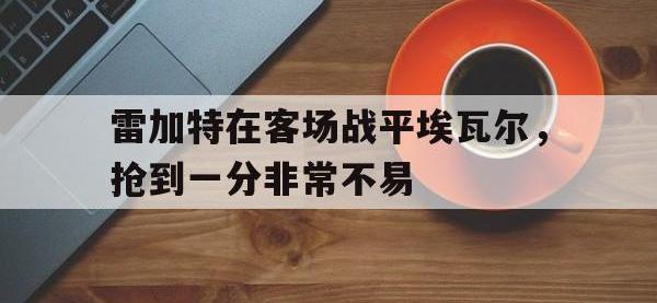 B体育体育亚洲官网-雷加特在客场战平埃瓦尔，抢到一分非常不易的简单介绍